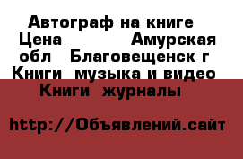 Автограф на книге › Цена ­ 1 000 - Амурская обл., Благовещенск г. Книги, музыка и видео » Книги, журналы   